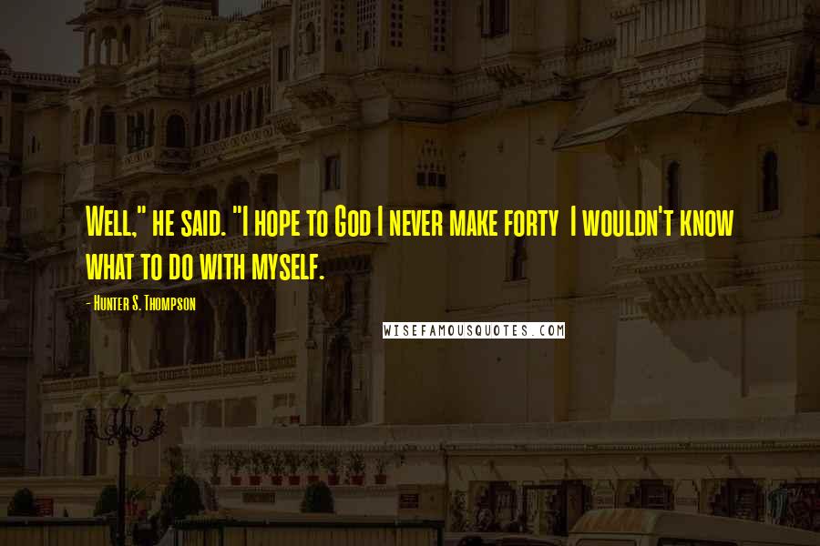 Hunter S. Thompson Quotes: Well," he said. "I hope to God I never make forty  I wouldn't know what to do with myself.