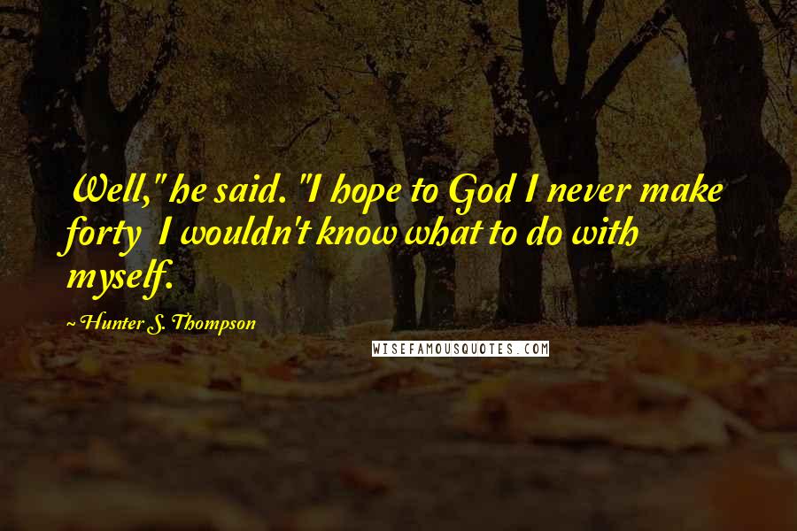 Hunter S. Thompson Quotes: Well," he said. "I hope to God I never make forty  I wouldn't know what to do with myself.