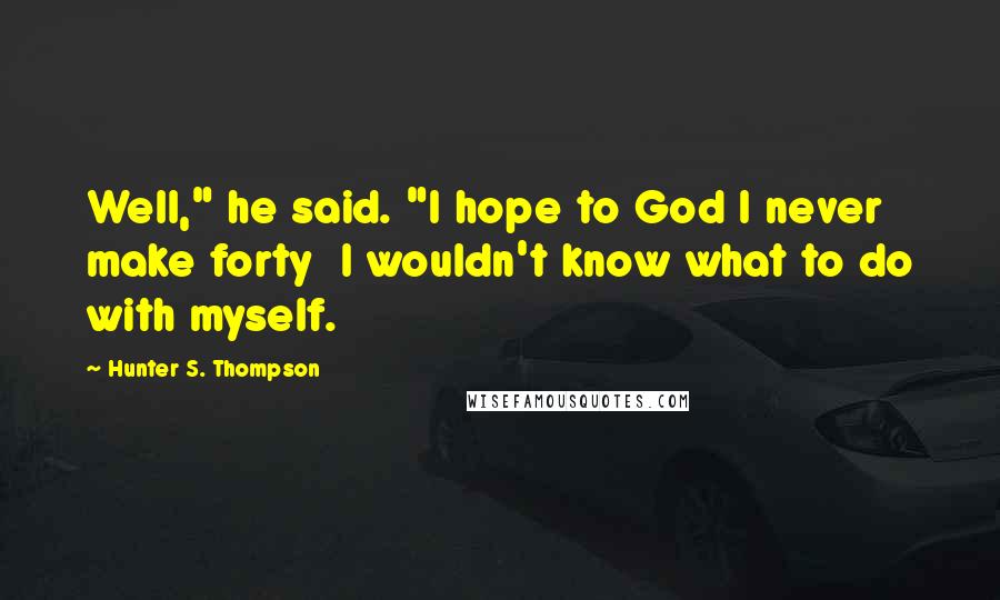 Hunter S. Thompson Quotes: Well," he said. "I hope to God I never make forty  I wouldn't know what to do with myself.