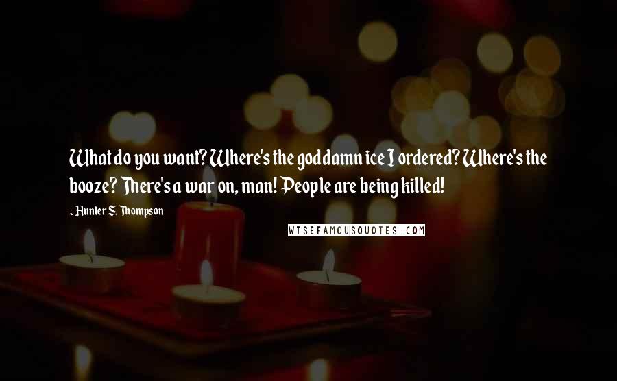 Hunter S. Thompson Quotes: What do you want? Where's the goddamn ice I ordered? Where's the booze? There's a war on, man! People are being killed!