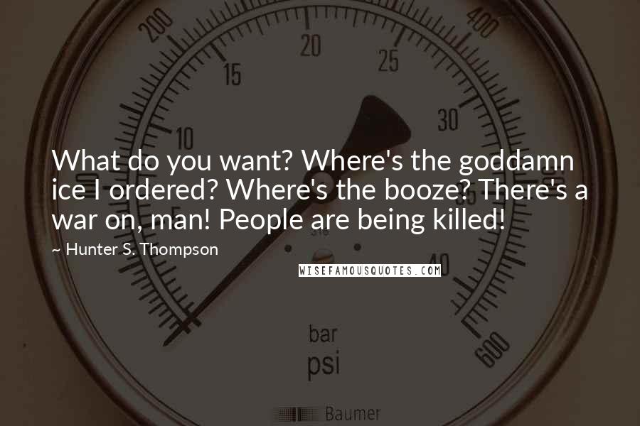 Hunter S. Thompson Quotes: What do you want? Where's the goddamn ice I ordered? Where's the booze? There's a war on, man! People are being killed!