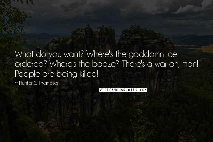 Hunter S. Thompson Quotes: What do you want? Where's the goddamn ice I ordered? Where's the booze? There's a war on, man! People are being killed!