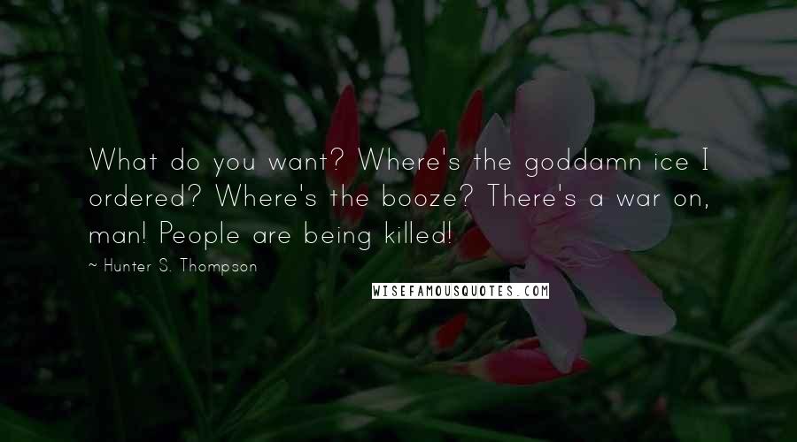Hunter S. Thompson Quotes: What do you want? Where's the goddamn ice I ordered? Where's the booze? There's a war on, man! People are being killed!