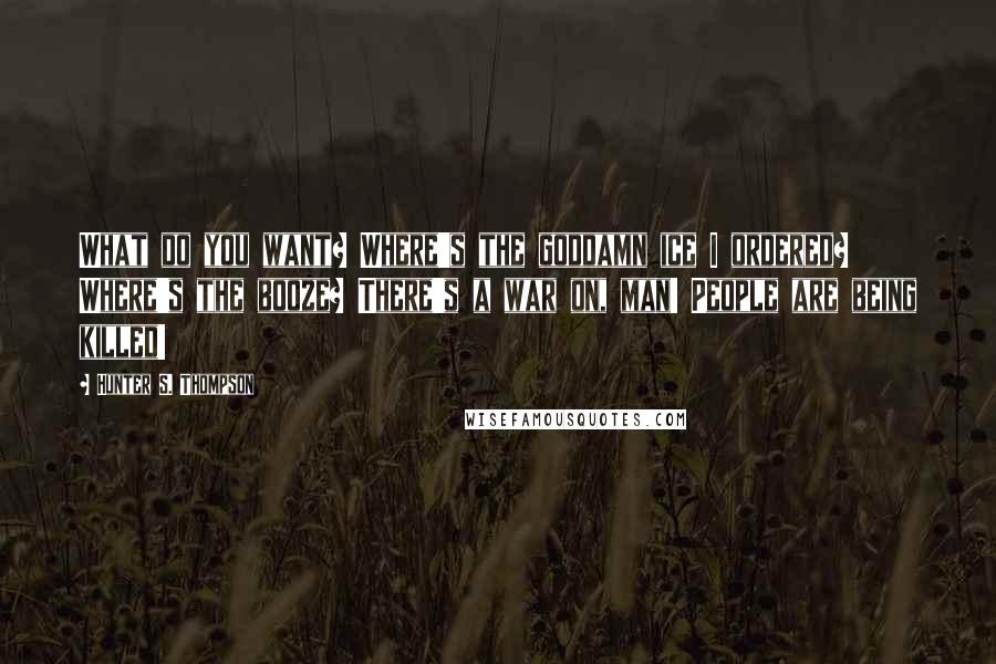 Hunter S. Thompson Quotes: What do you want? Where's the goddamn ice I ordered? Where's the booze? There's a war on, man! People are being killed!