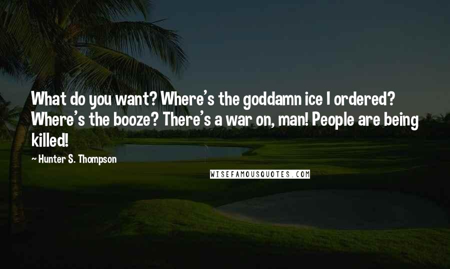 Hunter S. Thompson Quotes: What do you want? Where's the goddamn ice I ordered? Where's the booze? There's a war on, man! People are being killed!