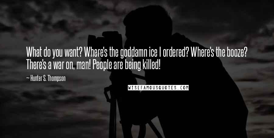 Hunter S. Thompson Quotes: What do you want? Where's the goddamn ice I ordered? Where's the booze? There's a war on, man! People are being killed!