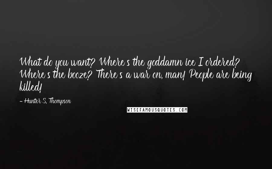 Hunter S. Thompson Quotes: What do you want? Where's the goddamn ice I ordered? Where's the booze? There's a war on, man! People are being killed!