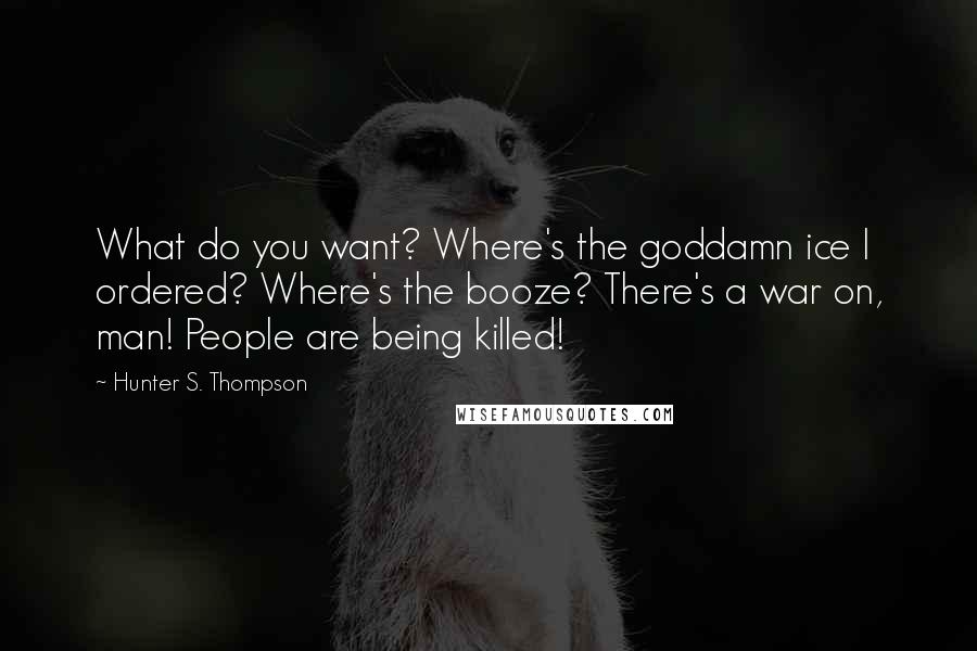 Hunter S. Thompson Quotes: What do you want? Where's the goddamn ice I ordered? Where's the booze? There's a war on, man! People are being killed!