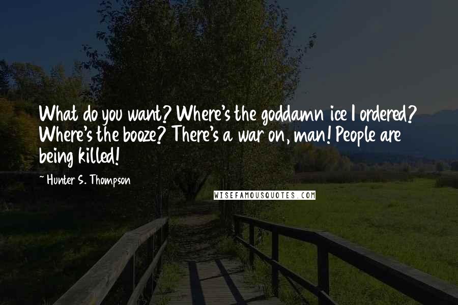 Hunter S. Thompson Quotes: What do you want? Where's the goddamn ice I ordered? Where's the booze? There's a war on, man! People are being killed!