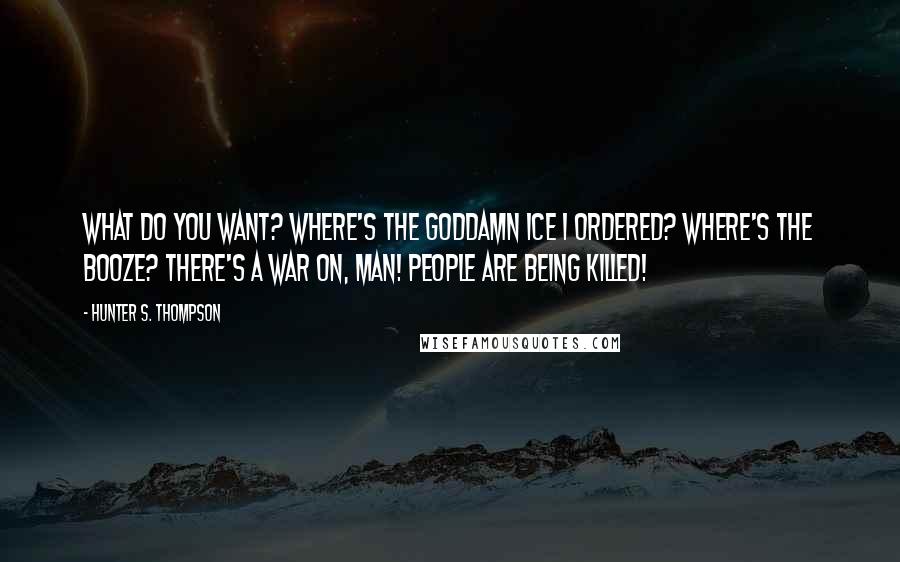 Hunter S. Thompson Quotes: What do you want? Where's the goddamn ice I ordered? Where's the booze? There's a war on, man! People are being killed!