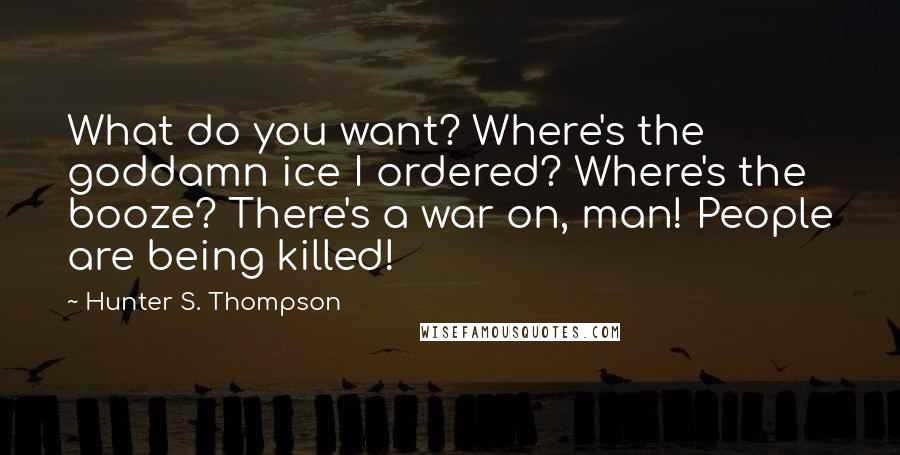 Hunter S. Thompson Quotes: What do you want? Where's the goddamn ice I ordered? Where's the booze? There's a war on, man! People are being killed!