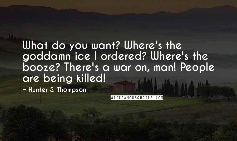 Hunter S. Thompson Quotes: What do you want? Where's the goddamn ice I ordered? Where's the booze? There's a war on, man! People are being killed!