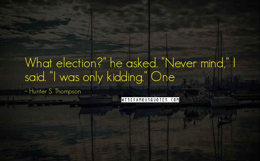 Hunter S. Thompson Quotes: What election?" he asked. "Never mind," I said. "I was only kidding." One