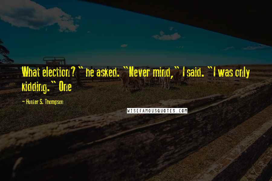 Hunter S. Thompson Quotes: What election?" he asked. "Never mind," I said. "I was only kidding." One
