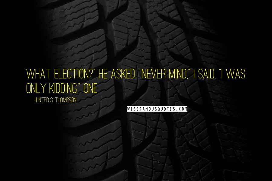 Hunter S. Thompson Quotes: What election?" he asked. "Never mind," I said. "I was only kidding." One