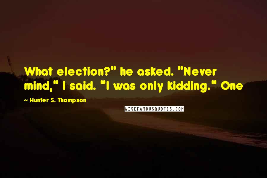 Hunter S. Thompson Quotes: What election?" he asked. "Never mind," I said. "I was only kidding." One