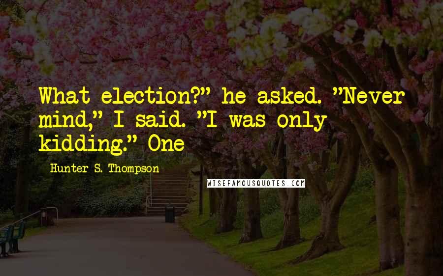 Hunter S. Thompson Quotes: What election?" he asked. "Never mind," I said. "I was only kidding." One