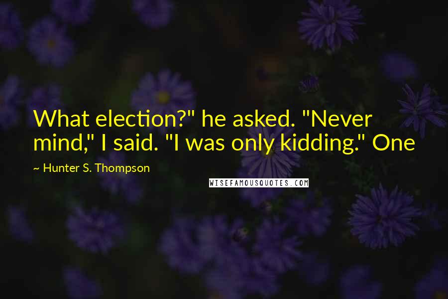 Hunter S. Thompson Quotes: What election?" he asked. "Never mind," I said. "I was only kidding." One
