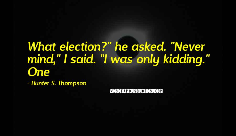 Hunter S. Thompson Quotes: What election?" he asked. "Never mind," I said. "I was only kidding." One