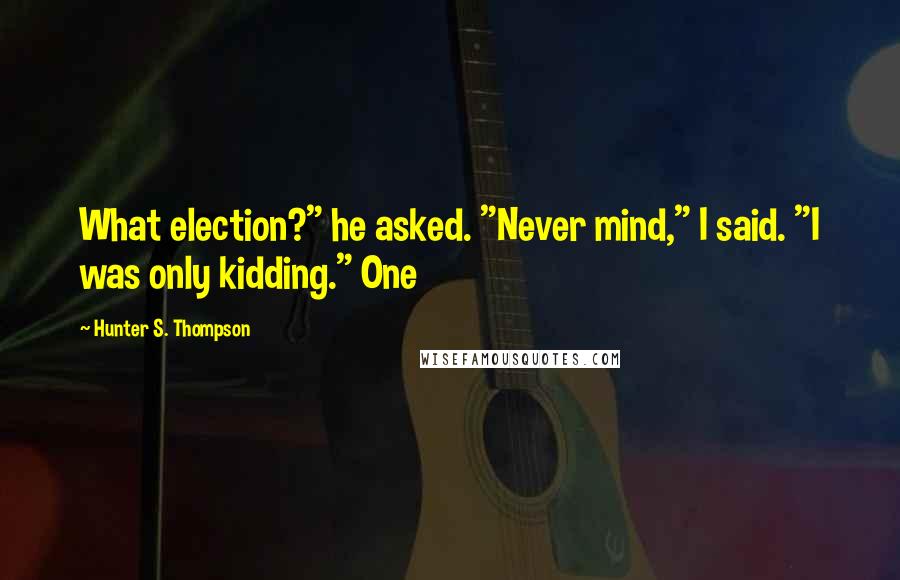 Hunter S. Thompson Quotes: What election?" he asked. "Never mind," I said. "I was only kidding." One