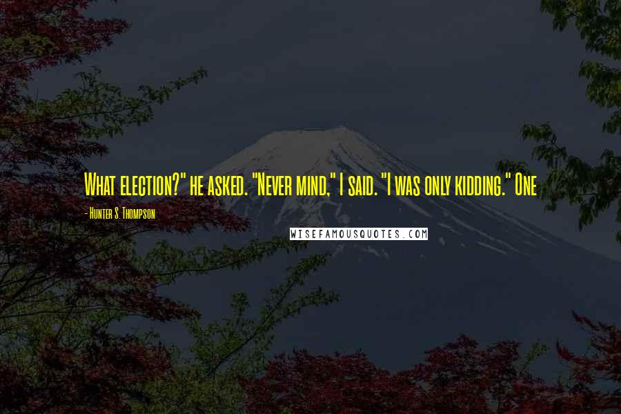 Hunter S. Thompson Quotes: What election?" he asked. "Never mind," I said. "I was only kidding." One