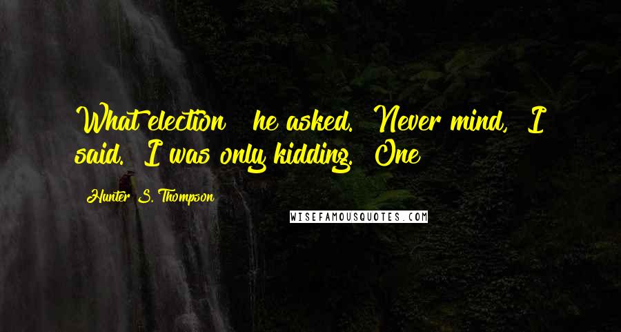 Hunter S. Thompson Quotes: What election?" he asked. "Never mind," I said. "I was only kidding." One