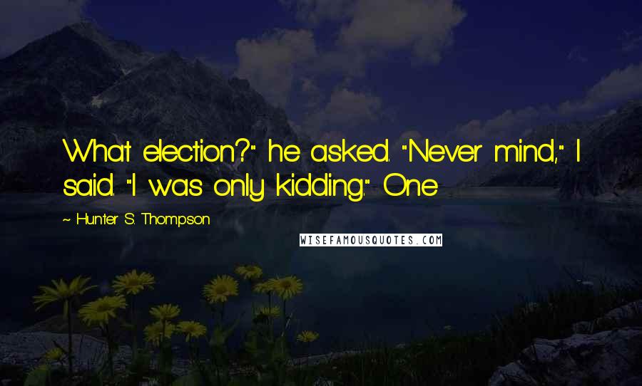 Hunter S. Thompson Quotes: What election?" he asked. "Never mind," I said. "I was only kidding." One
