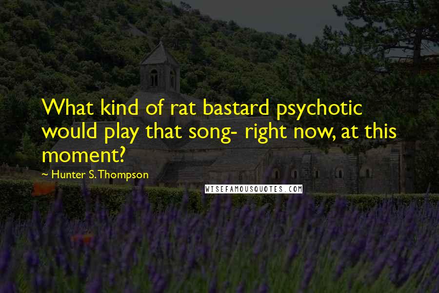 Hunter S. Thompson Quotes: What kind of rat bastard psychotic would play that song- right now, at this moment?