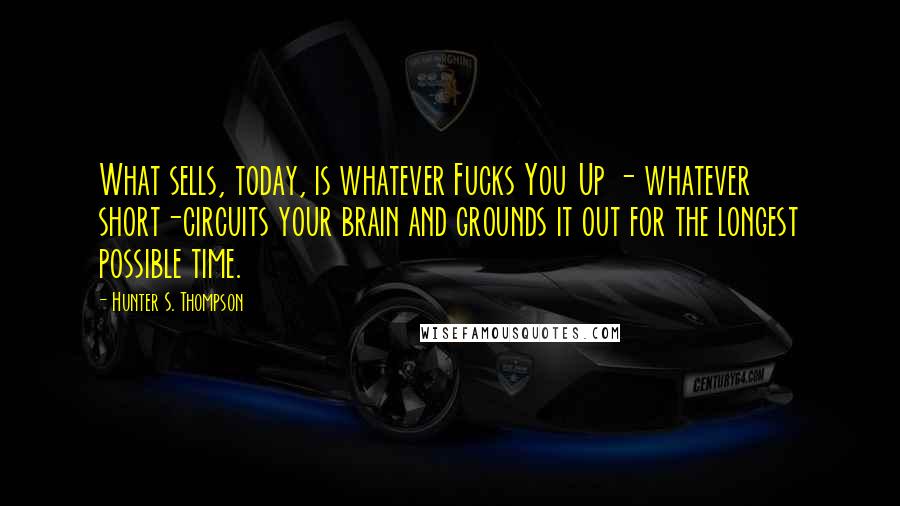 Hunter S. Thompson Quotes: What sells, today, is whatever Fucks You Up - whatever short-circuits your brain and grounds it out for the longest possible time.