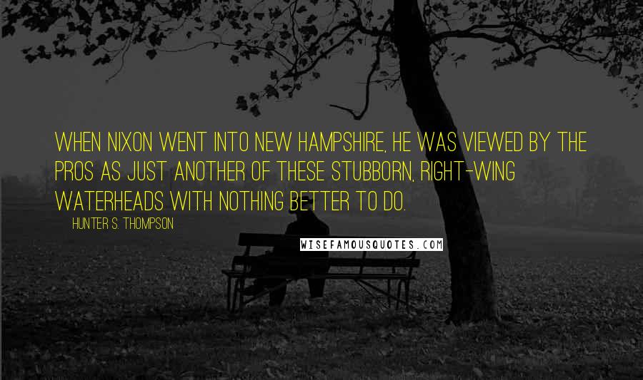 Hunter S. Thompson Quotes: When Nixon went into New Hampshire, he was viewed by the pros as just another of these stubborn, right-wing waterheads with nothing better to do.