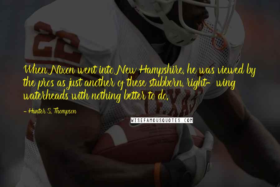 Hunter S. Thompson Quotes: When Nixon went into New Hampshire, he was viewed by the pros as just another of these stubborn, right-wing waterheads with nothing better to do.