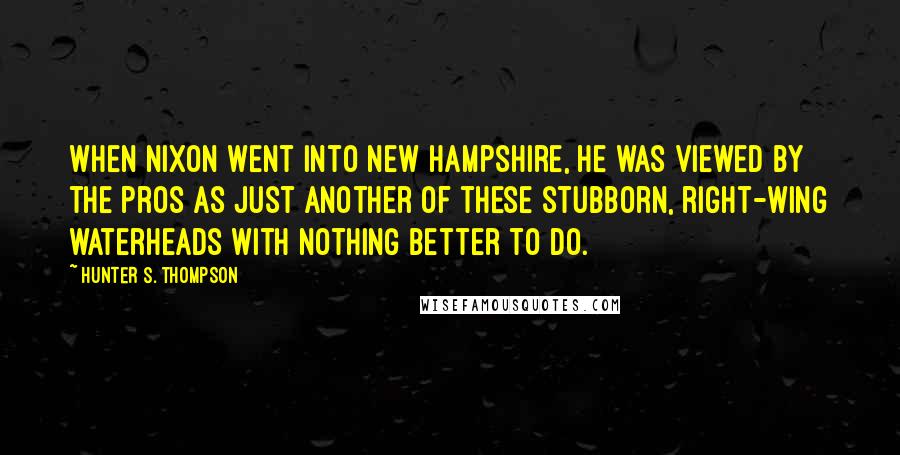 Hunter S. Thompson Quotes: When Nixon went into New Hampshire, he was viewed by the pros as just another of these stubborn, right-wing waterheads with nothing better to do.