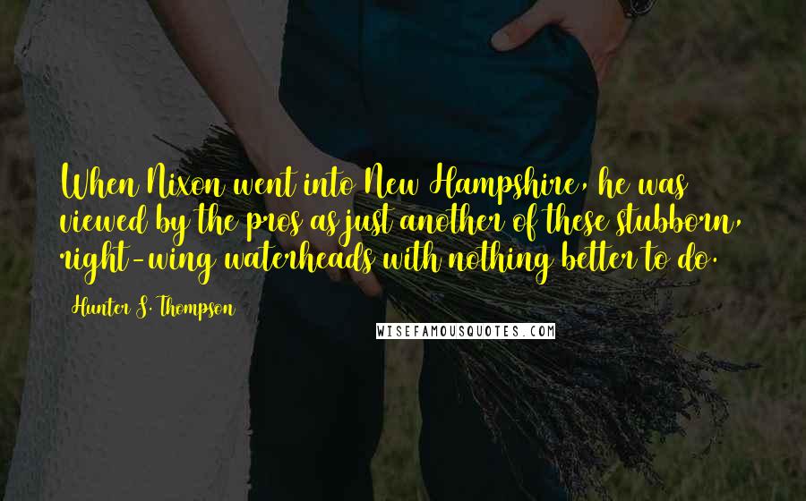 Hunter S. Thompson Quotes: When Nixon went into New Hampshire, he was viewed by the pros as just another of these stubborn, right-wing waterheads with nothing better to do.