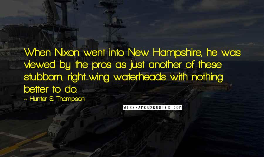 Hunter S. Thompson Quotes: When Nixon went into New Hampshire, he was viewed by the pros as just another of these stubborn, right-wing waterheads with nothing better to do.