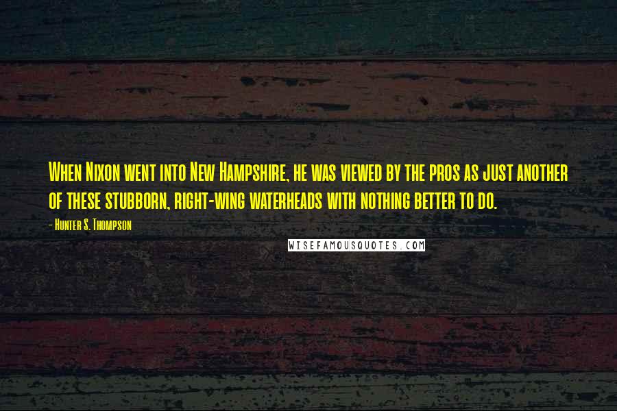 Hunter S. Thompson Quotes: When Nixon went into New Hampshire, he was viewed by the pros as just another of these stubborn, right-wing waterheads with nothing better to do.