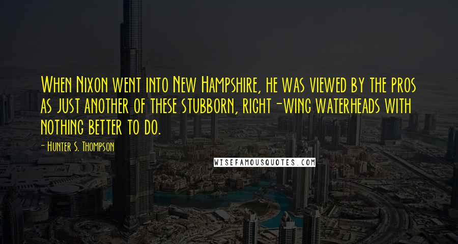 Hunter S. Thompson Quotes: When Nixon went into New Hampshire, he was viewed by the pros as just another of these stubborn, right-wing waterheads with nothing better to do.