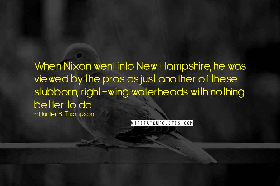 Hunter S. Thompson Quotes: When Nixon went into New Hampshire, he was viewed by the pros as just another of these stubborn, right-wing waterheads with nothing better to do.