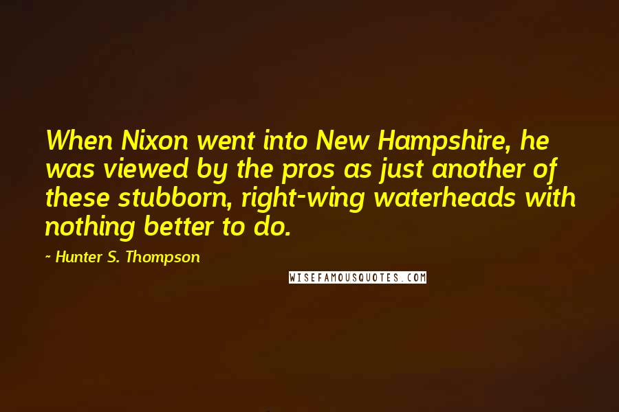 Hunter S. Thompson Quotes: When Nixon went into New Hampshire, he was viewed by the pros as just another of these stubborn, right-wing waterheads with nothing better to do.