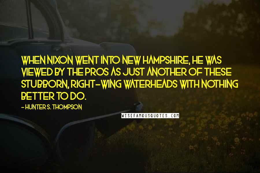 Hunter S. Thompson Quotes: When Nixon went into New Hampshire, he was viewed by the pros as just another of these stubborn, right-wing waterheads with nothing better to do.