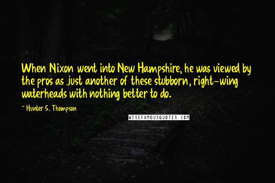 Hunter S. Thompson Quotes: When Nixon went into New Hampshire, he was viewed by the pros as just another of these stubborn, right-wing waterheads with nothing better to do.