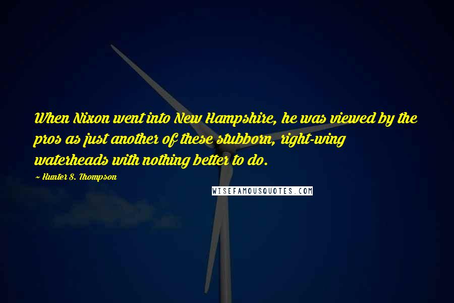 Hunter S. Thompson Quotes: When Nixon went into New Hampshire, he was viewed by the pros as just another of these stubborn, right-wing waterheads with nothing better to do.