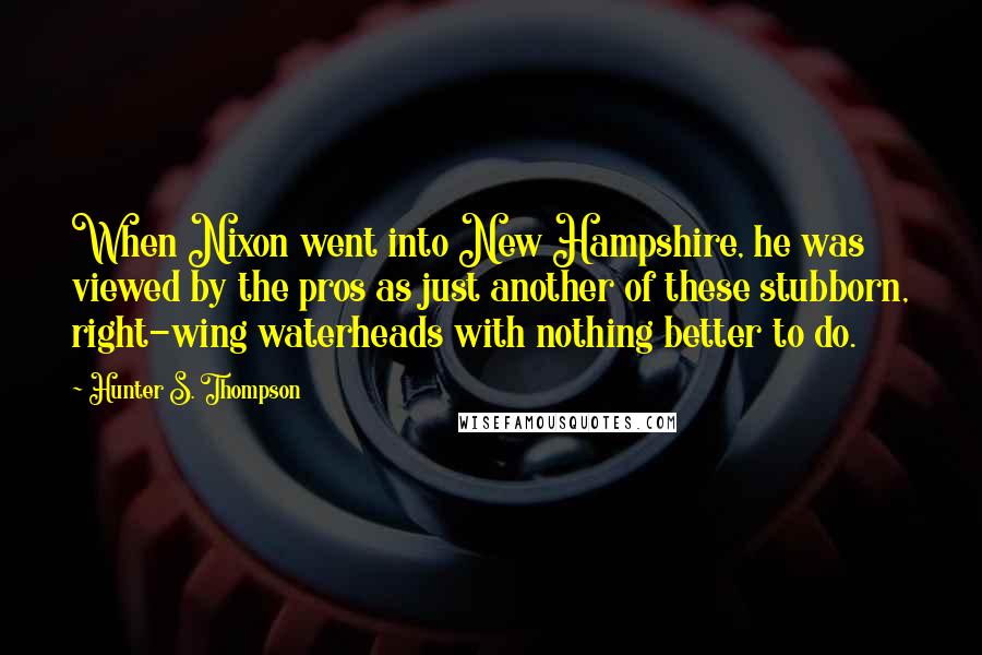 Hunter S. Thompson Quotes: When Nixon went into New Hampshire, he was viewed by the pros as just another of these stubborn, right-wing waterheads with nothing better to do.