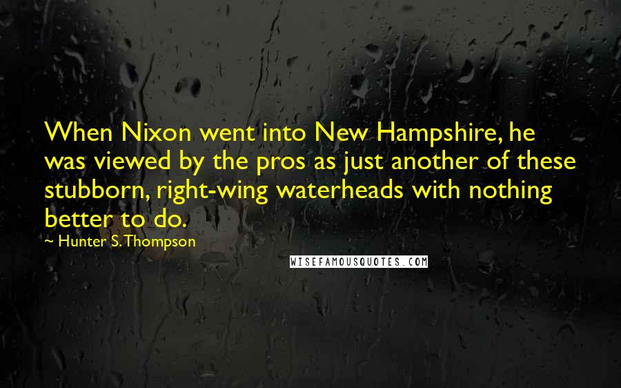 Hunter S. Thompson Quotes: When Nixon went into New Hampshire, he was viewed by the pros as just another of these stubborn, right-wing waterheads with nothing better to do.