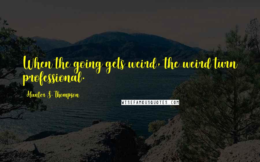 Hunter S. Thompson Quotes: When the going gets weird, the weird turn professional.