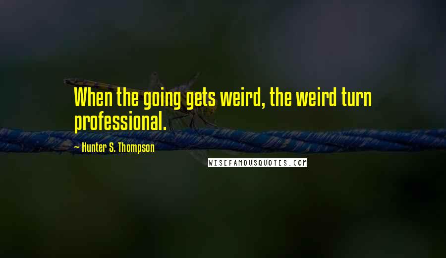 Hunter S. Thompson Quotes: When the going gets weird, the weird turn professional.