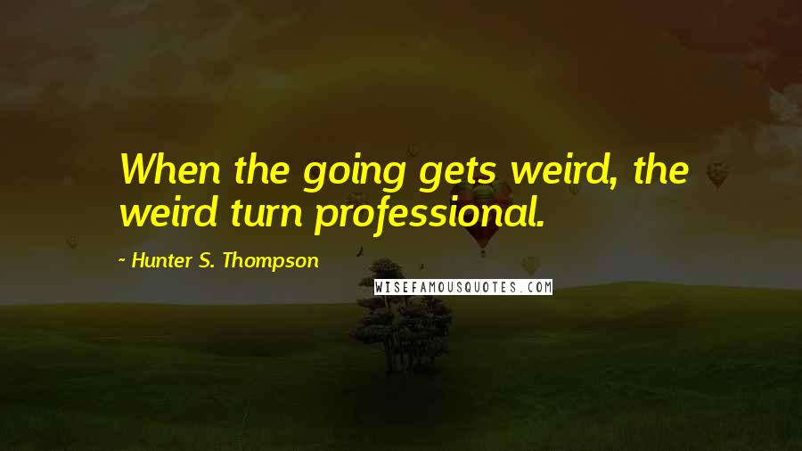 Hunter S. Thompson Quotes: When the going gets weird, the weird turn professional.