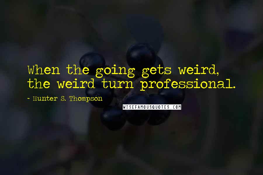 Hunter S. Thompson Quotes: When the going gets weird, the weird turn professional.