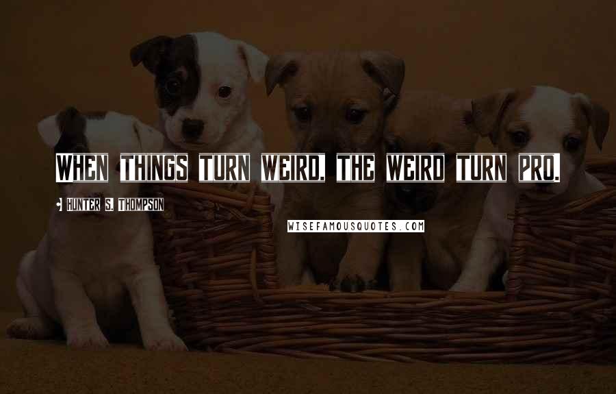 Hunter S. Thompson Quotes: When things turn weird, the weird turn pro.