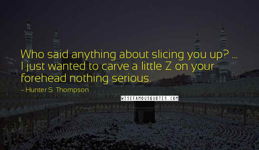 Hunter S. Thompson Quotes: Who said anything about slicing you up? ... I just wanted to carve a little Z on your forehead nothing serious.