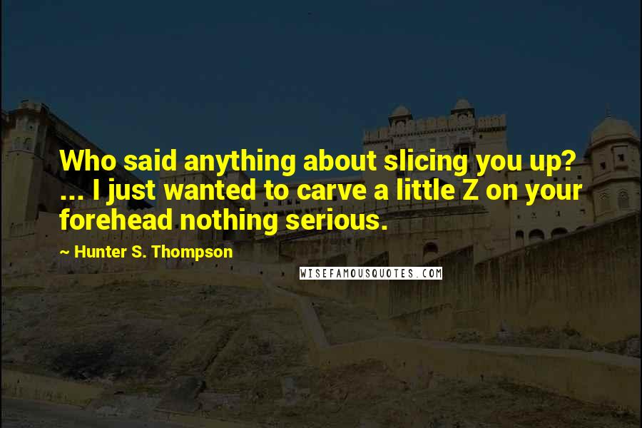 Hunter S. Thompson Quotes: Who said anything about slicing you up? ... I just wanted to carve a little Z on your forehead nothing serious.